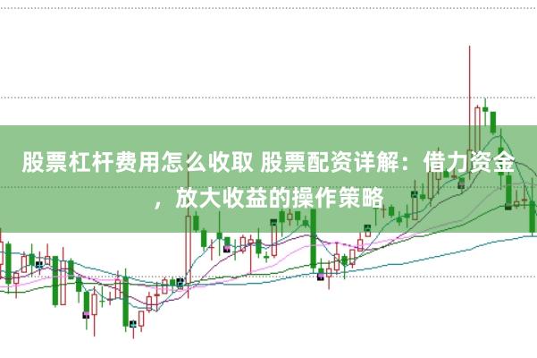 股票杠杆费用怎么收取 股票配资详解：借力资金，放大收益的操作策略