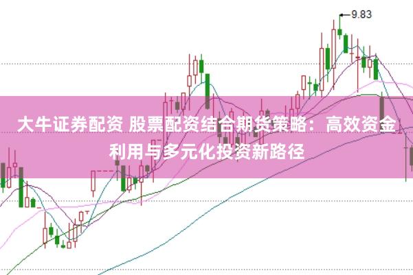 大牛证券配资 股票配资结合期货策略：高效资金利用与多元化投资新路径