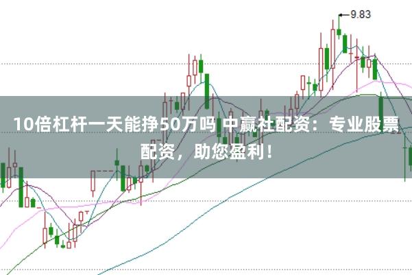 10倍杠杆一天能挣50万吗 中赢社配资：专业股票配资，助您盈利！