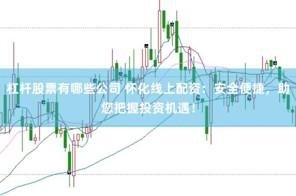 杠杆股票有哪些公司 怀化线上配资：安全便捷，助您把握投资机遇！