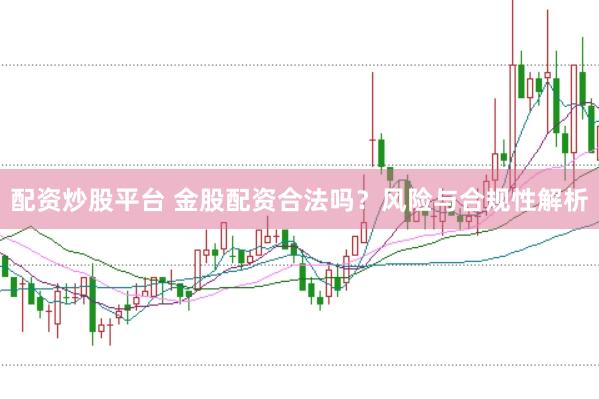 配资炒股平台 金股配资合法吗？风险与合规性解析