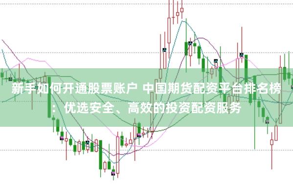 新手如何开通股票账户 中国期货配资平台排名榜：优选安全、高效的投资配资服务