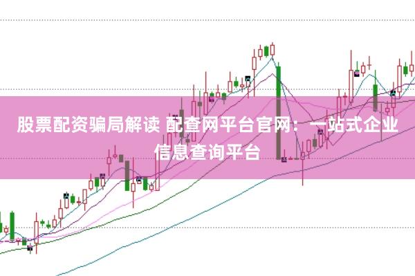 股票配资骗局解读 配查网平台官网：一站式企业信息查询平台