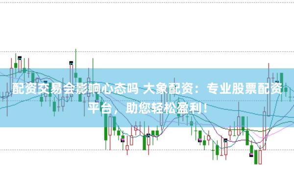 配资交易会影响心态吗 大象配资：专业股票配资平台，助您轻松盈利！