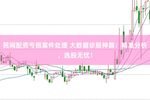 民间配资亏损案件处理 大数据诊股神器：精准分析，选股无忧！
