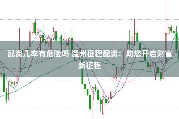 配资几率有危险吗 温州征程配资：助您开启财富新征程