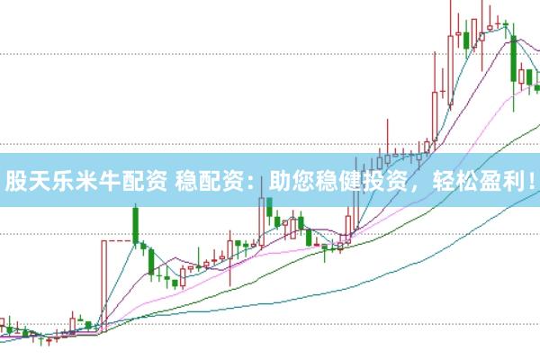 股天乐米牛配资 稳配资：助您稳健投资，轻松盈利！