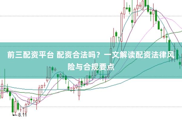 前三配资平台 配资合法吗？一文解读配资法律风险与合规要点