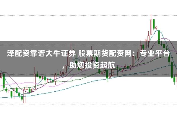 泽配资靠谱大牛证券 股票期货配资网：专业平台，助您投资起航