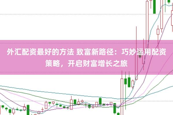 外汇配资最好的方法 致富新路径：巧妙运用配资策略，开启财富增长之旅