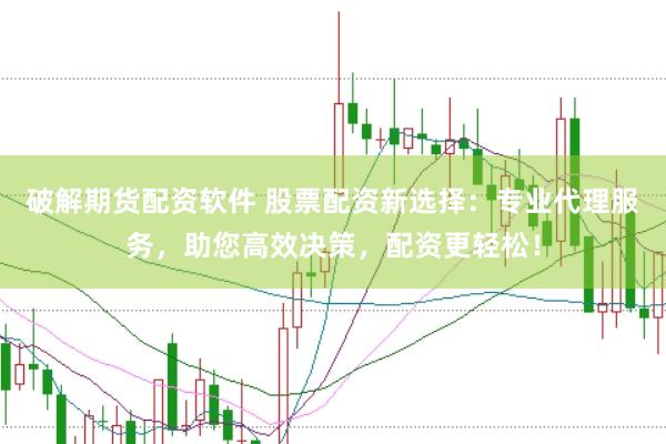 破解期货配资软件 股票配资新选择：专业代理服务，助您高效决策，配资更轻松！