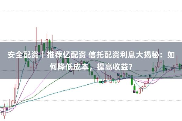 安全配资丨推荐亿配资 信托配资利息大揭秘：如何降低成本，提高收益？
