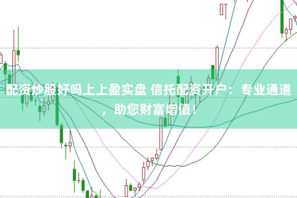 配资炒股好吗上上盈实盘 信托配资开户：专业通道，助您财富增值！