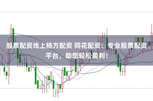 股票配资线上杨方配资 同花配资：专业股票配资平台，助您轻松盈利！
