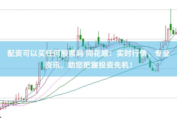 配资可以买任何股票吗 同花顺：实时行情、专业资讯，助您把握投资先机！