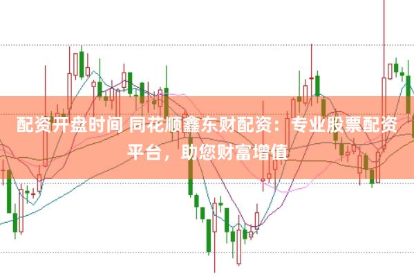 配资开盘时间 同花顺鑫东财配资：专业股票配资平台，助您财富增值