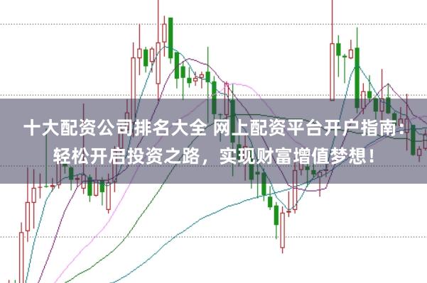 十大配资公司排名大全 网上配资平台开户指南：轻松开启投资之路，实现财富增值梦想！