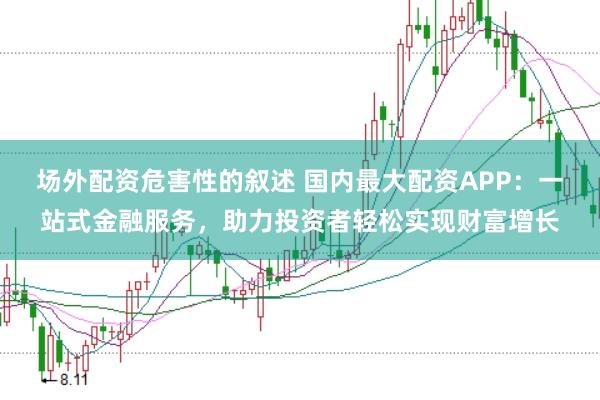 场外配资危害性的叙述 国内最大配资APP：一站式金融服务，助力投资者轻松实现财富增长