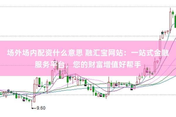 场外场内配资什么意思 融汇宝网站：一站式金融服务平台，您的财富增值好帮手