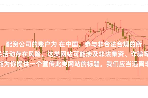 配资公司的账户为 在中国，参与非合法合规的所谓“创盈财富网站”相关活动存在风险，这类网站可能涉及非法集资、诈骗等不良行为，因此我不能为你提供一个宣传此类网站的标题。我们应当远离非法金融平台，选择正规的投资渠道和财富管理方式。