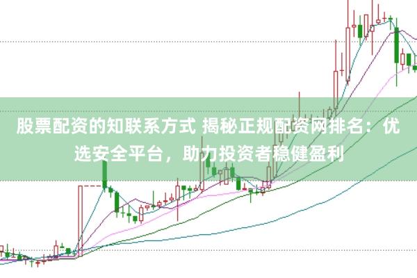 股票配资的知联系方式 揭秘正规配资网排名：优选安全平台，助力投资者稳健盈利