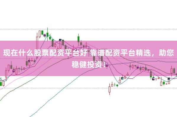 现在什么股票配资平台好 靠谱配资平台精选，助您稳健投资！