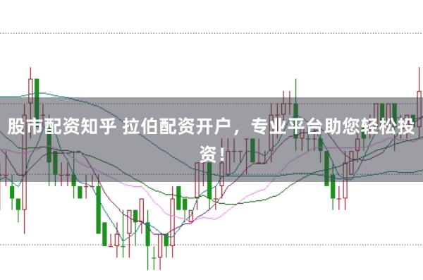 股市配资知乎 拉伯配资开户，专业平台助您轻松投资！