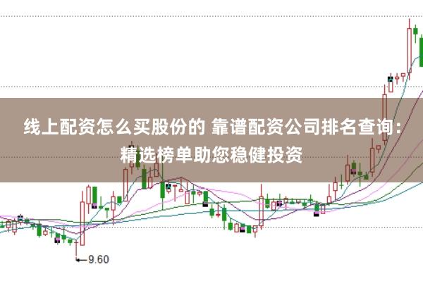 线上配资怎么买股份的 靠谱配资公司排名查询：精选榜单助您稳健投资