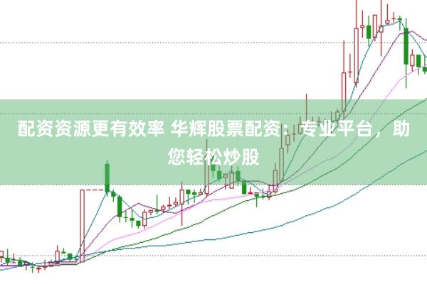 配资资源更有效率 华辉股票配资：专业平台，助您轻松炒股