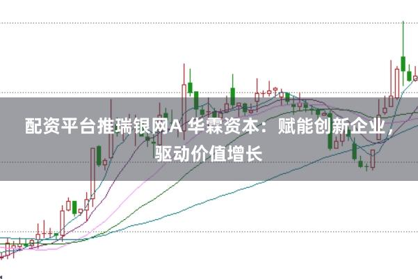 配资平台推瑞银网A 华霖资本：赋能创新企业，驱动价值增长