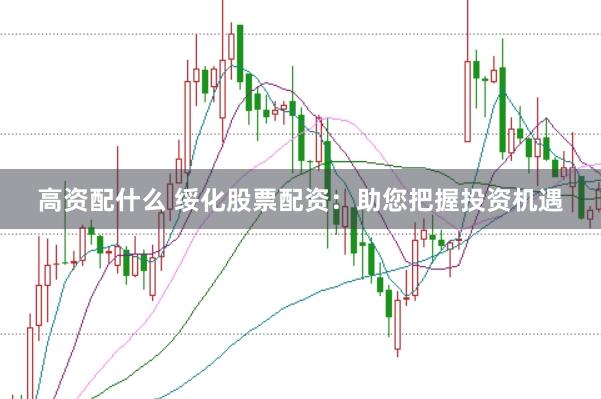 高资配什么 绥化股票配资：助您把握投资机遇