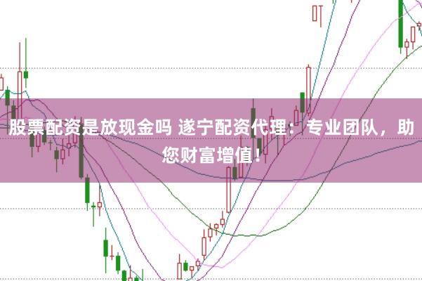 股票配资是放现金吗 遂宁配资代理：专业团队，助您财富增值！