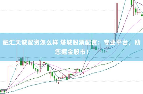 融汇天诚配资怎么样 塔城股票配资：专业平台，助您掘金股市！