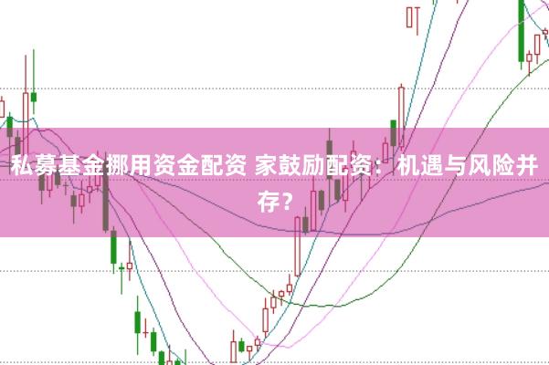私募基金挪用资金配资 家鼓励配资：机遇与风险并存？