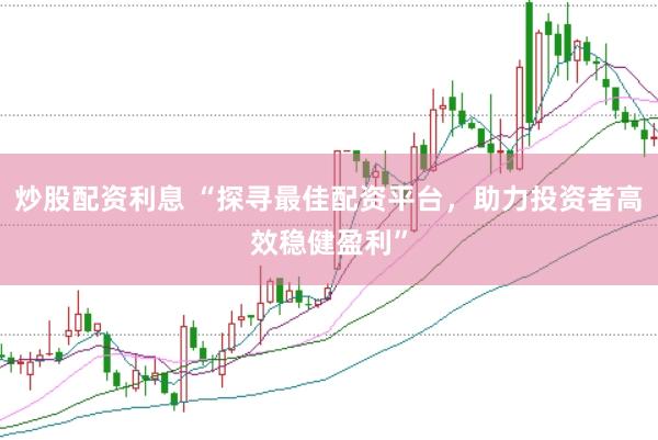 炒股配资利息 “探寻最佳配资平台，助力投资者高效稳健盈利”