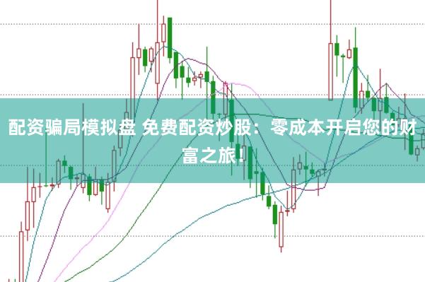 配资骗局模拟盘 免费配资炒股：零成本开启您的财富之旅！