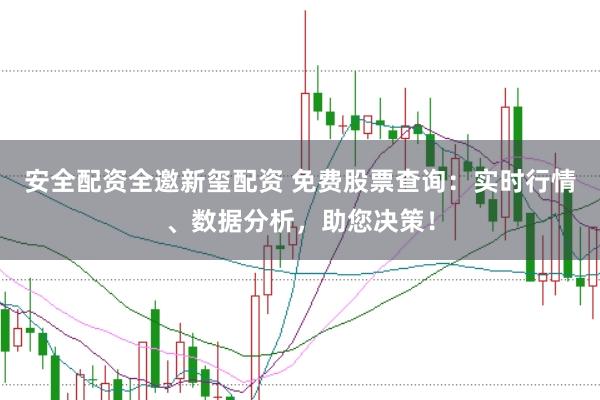 安全配资全邀新玺配资 免费股票查询：实时行情、数据分析，助您决策！