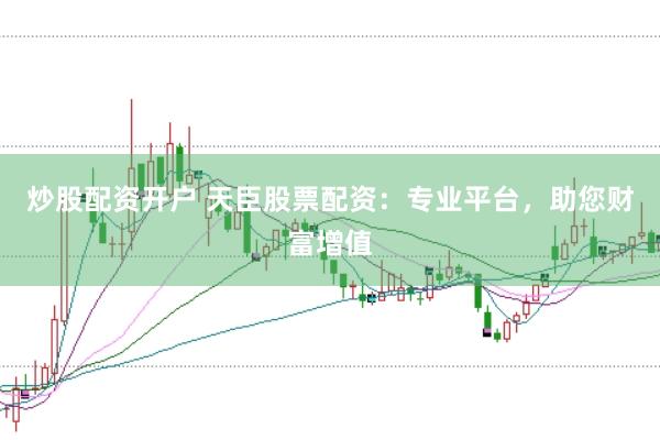 炒股配资开户 天臣股票配资：专业平台，助您财富增值