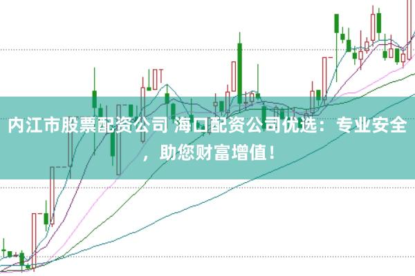 内江市股票配资公司 海口配资公司优选：专业安全，助您财富增值！