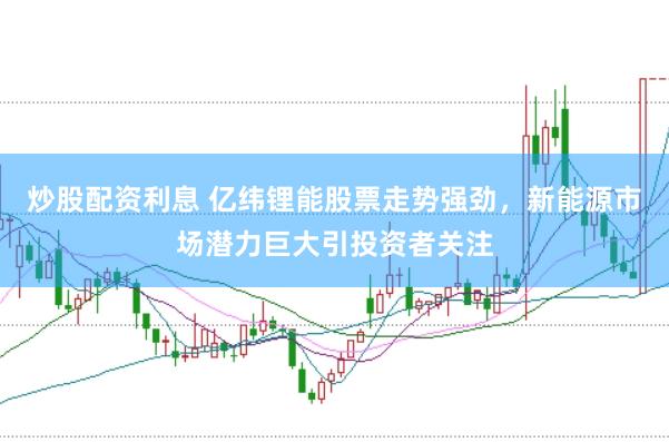 炒股配资利息 亿纬锂能股票走势强劲，新能源市场潜力巨大引投资者关注