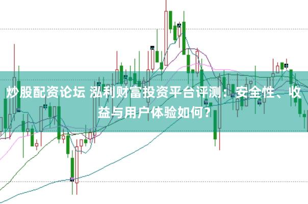 炒股配资论坛 泓利财富投资平台评测：安全性、收益与用户体验如何？