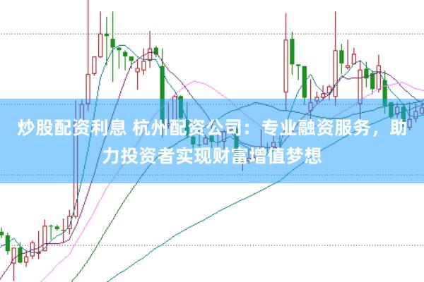 炒股配资利息 杭州配资公司：专业融资服务，助力投资者实现财富增值梦想