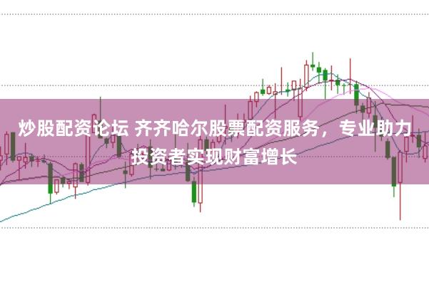 炒股配资论坛 齐齐哈尔股票配资服务，专业助力投资者实现财富增长