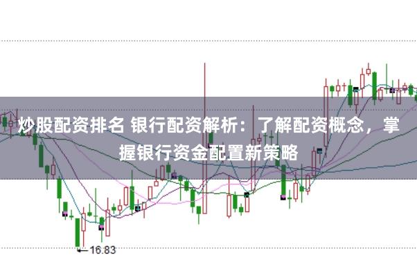 炒股配资排名 银行配资解析：了解配资概念，掌握银行资金配置新策略