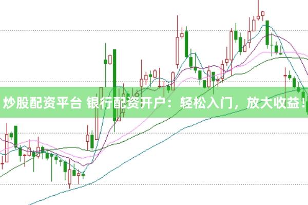 炒股配资平台 银行配资开户：轻松入门，放大收益！