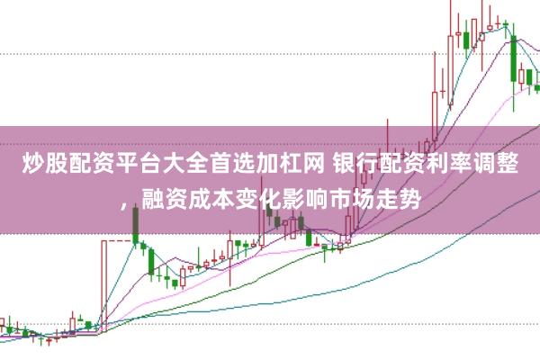炒股配资平台大全首选加杠网 银行配资利率调整，融资成本变化影响市场走势