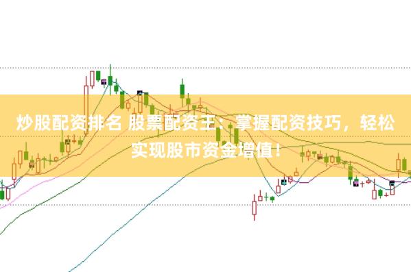 炒股配资排名 股票配资王：掌握配资技巧，轻松实现股市资金增值！