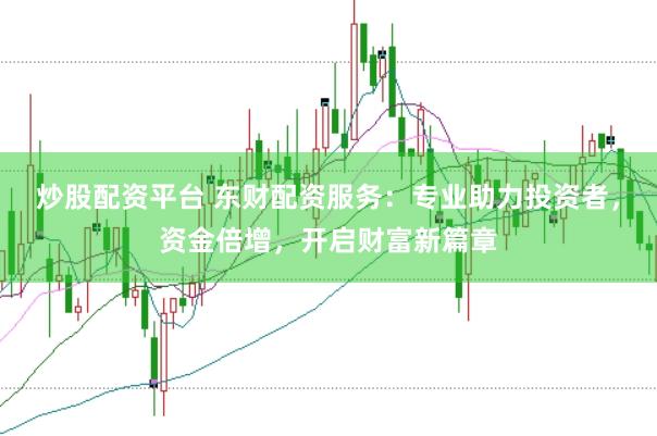 炒股配资平台 东财配资服务：专业助力投资者，资金倍增，开启财富新篇章
