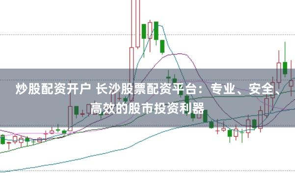 炒股配资开户 长沙股票配资平台：专业、安全、高效的股市投资利器