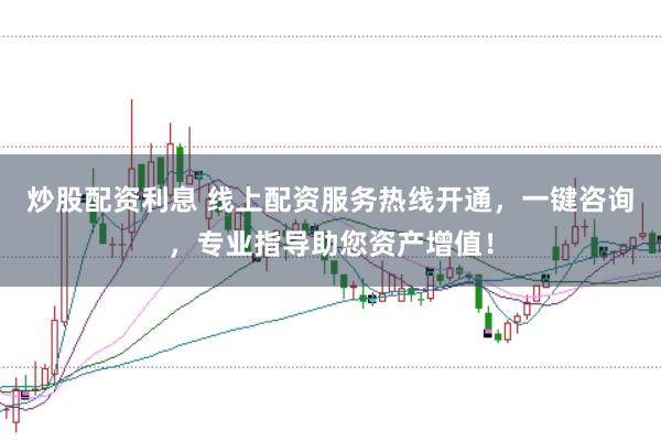 炒股配资利息 线上配资服务热线开通，一键咨询，专业指导助您资产增值！